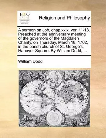 A Sermon on Job, Chap.XXIX. Ver. 11-13. Preached at the Anniversary Meeting of the Governors of the Magdalen Charity, on Thursday, March 18, 1762, in the Parish Church of St. George's, Hanover-Square. by William Dodd, ... cover