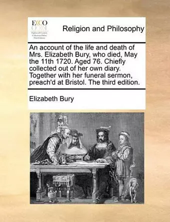 An Account of the Life and Death of Mrs. Elizabeth Bury, Who Died, May the 11th 1720. Aged 76. Chiefly Collected Out of Her Own Diary. Together with Her Funeral Sermon, Preach'd at Bristol. the Third Edition. cover