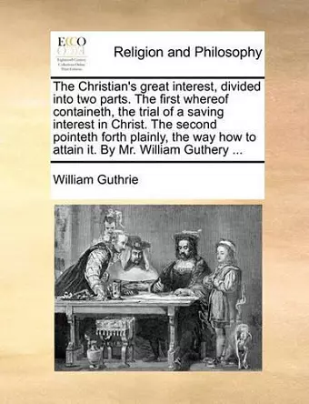 The Christian's Great Interest, Divided Into Two Parts. the First Whereof Containeth, the Trial of a Saving Interest in Christ. the Second Pointeth Forth Plainly, the Way How to Attain It. by Mr. William Guthery ... cover