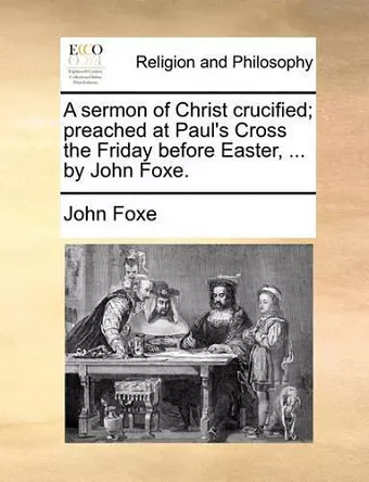 A Sermon of Christ Crucified; Preached at Paul's Cross the Friday Before Easter, ... by John Foxe. cover