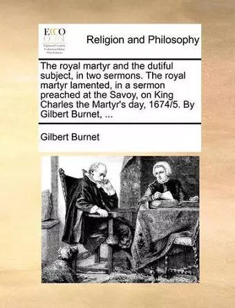 The Royal Martyr and the Dutiful Subject, in Two Sermons. the Royal Martyr Lamented, in a Sermon Preached at the Savoy, on King Charles the Martyr's Day, 1674/5. by Gilbert Burnet, ... cover