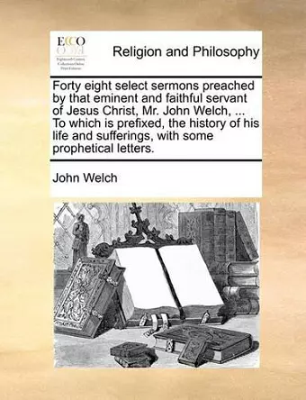 Forty eight select sermons preached by that eminent and faithful servant of Jesus Christ, Mr. John Welch, ... To which is prefixed, the history of his life and sufferings, with some prophetical letters. cover