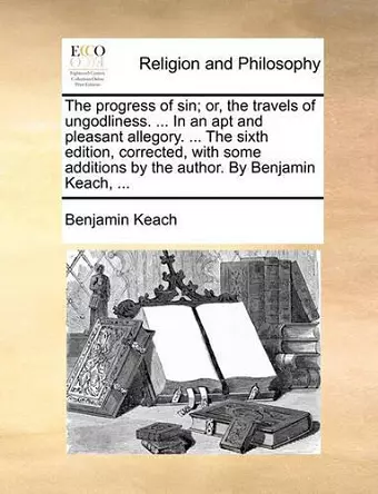 The Progress of Sin; Or, the Travels of Ungodliness. ... in an Apt and Pleasant Allegory. ... the Sixth Edition, Corrected, with Some Additions by the Author. by Benjamin Keach, ... cover