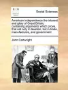 American Independence the Interest and Glory of Great Britain; Containing Arguments Which Prove, That Not Only in Taxation, But in Trade, Manufactures, and Government cover