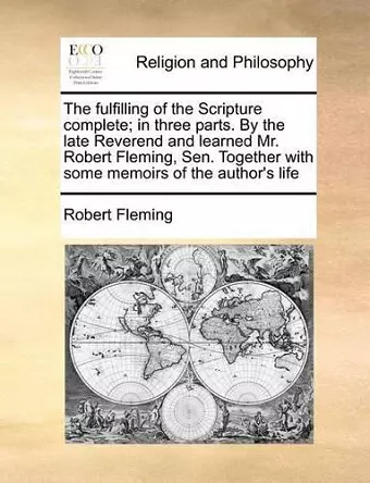 The fulfilling of the Scripture complete; in three parts. By the late Reverend and learned Mr. Robert Fleming, Sen. Together with some memoirs of the author's life cover