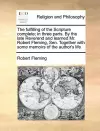 The fulfilling of the Scripture complete; in three parts. By the late Reverend and learned Mr. Robert Fleming, Sen. Together with some memoirs of the author's life cover