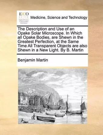 The Description and Use of an Opake Solar Microscope. in Which All Opake Bodies, Are Shewn in the Greatest Perfection, at the Same Time All Transparent Objects Are Also Shewn in a New Light. by B. Martin cover