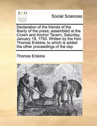 Declaration of the Friends of the Liberty of the Press; Assembled at the Crown and Anchor Tavern, Saturday, January 19, 1793. Written by the Hon. Thomas Erskine; To Which Is Added the Other Proceedings of the Day. cover