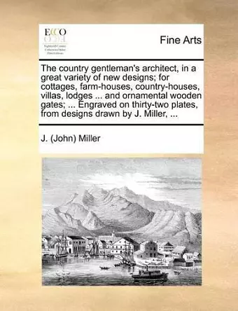 The Country Gentleman's Architect, in a Great Variety of New Designs; For Cottages, Farm-Houses, Country-Houses, Villas, Lodges ... and Ornamental Wooden Gates; ... Engraved on Thirty-Two Plates, from Designs Drawn by J. Miller, ... cover