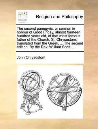 The Second Panegyric, or Sermon in Honour of Good Friday, Almost Fourteen Hundred Years Old, of That Most Famous Father of the Church, St. Chrysostom; Translated from the Greek, ... the Second Edition. by the REV. William Scott, ... cover