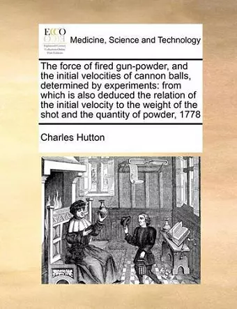 The Force of Fired Gun-Powder, and the Initial Velocities of Cannon Balls, Determined by Experiments cover