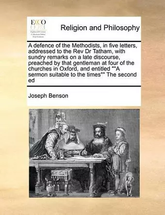 A Defence of the Methodists, in Five Letters, Addressed to the REV Dr Tatham, with Sundry Remarks on a Late Discourse, Preached by That Gentleman at Four of the Churches in Oxford, and Entitled a Sermon Suitable to the Times the Second Ed cover