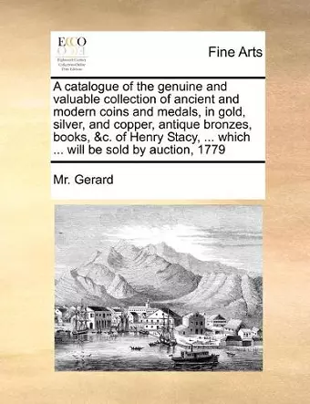 A catalogue of the genuine and valuable collection of ancient and modern coins and medals, in gold, silver, and copper, antique bronzes, books, &c. of Henry Stacy, ... which ... will be sold by auction, 1779 cover