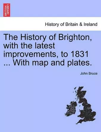 The History of Brighton, with the Latest Improvements, to 1831 ... with Map and Plates. cover