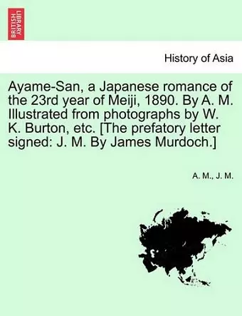 Ayame-San, a Japanese Romance of the 23rd Year of Meiji, 1890. by A. M. Illustrated from Photographs by W. K. Burton, Etc. [The Prefatory Letter Signed cover