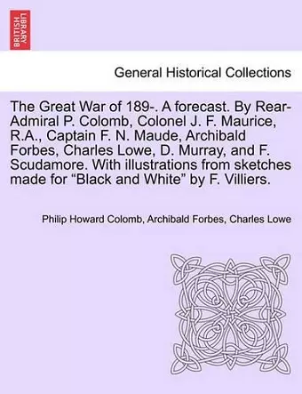 The Great War of 189-. a Forecast. by Rear-Admiral P. Colomb, Colonel J. F. Maurice, R.A., Captain F. N. Maude, Archibald Forbes, Charles Lowe, D. Murray, and F. Scudamore. with Illustrations from Sketches Made for Black and White by F. Villiers. cover