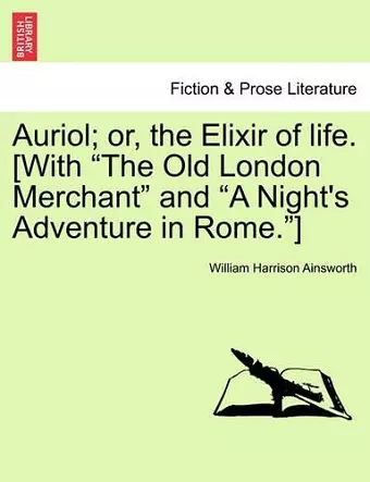 Auriol; Or, the Elixir of Life. [With "The Old London Merchant" and "A Night's Adventure in Rome."] cover