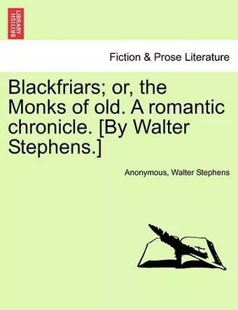 Blackfriars; Or, the Monks of Old. a Romantic Chronicle. [By Walter Stephens.] cover