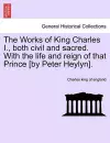 The Works of King Charles I., Both Civil and Sacred. with the Life and Reign of That Prince [By Peter Heylyn]. cover