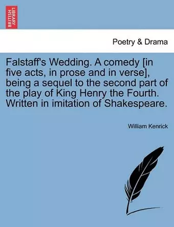 Falstaff's Wedding. a Comedy [In Five Acts, in Prose and in Verse], Being a Sequel to the Second Part of the Play of King Henry the Fourth. Written in Imitation of Shakespeare. cover