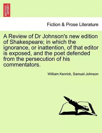 A Review of Dr Johnson's New Edition of Shakespeare; In Which the Ignorance, or Inattention, of That Editor Is Exposed, and the Poet Defended from the Persecution of His Commentators. cover