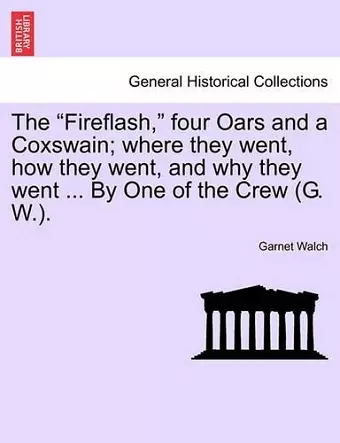 The Fireflash, Four Oars and a Coxswain; Where They Went, How They Went, and Why They Went ... by One of the Crew (G. W.). cover