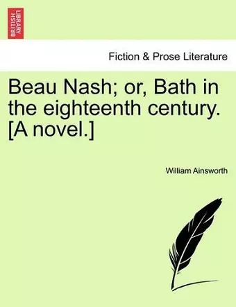 Beau Nash; Or, Bath in the Eighteenth Century. [A Novel.] cover