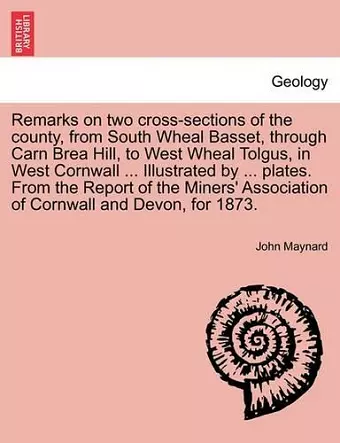 Remarks on Two Cross-Sections of the County, from South Wheal Basset, Through Carn Brea Hill, to West Wheal Tolgus, in West Cornwall ... Illustrated by ... Plates. from the Report of the Miners' Association of Cornwall and Devon, for 1873. cover