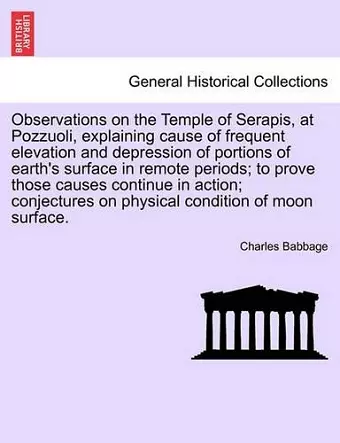 Observations on the Temple of Serapis, at Pozzuoli, Explaining Cause of Frequent Elevation and Depression of Portions of Earth's Surface in Remote Periods; To Prove Those Causes Continue in Action; Conjectures on Physical Condition of Moon Surface. cover