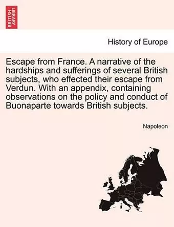 Escape from France. a Narrative of the Hardships and Sufferings of Several British Subjects, Who Effected Their Escape from Verdun. with an Appendix, Containing Observations on the Policy and Conduct of Buonaparte Towards British Subjects. cover