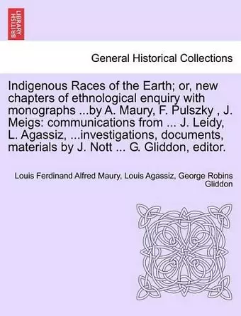 Indigenous Races of the Earth; Or, New Chapters of Ethnological Enquiry with Monographs ...by A. Maury, F. Pulszky, J. Meigs cover