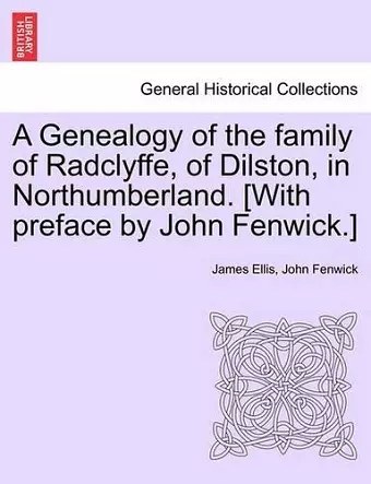 A Genealogy of the Family of Radclyffe, of Dilston, in Northumberland. [With Preface by John Fenwick.] cover