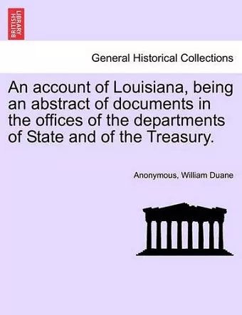 An Account of Louisiana, Being an Abstract of Documents in the Offices of the Departments of State and of the Treasury. cover