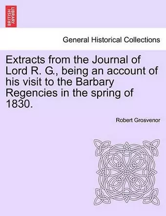 Extracts from the Journal of Lord R. G., Being an Account of His Visit to the Barbary Regencies in the Spring of 1830. cover