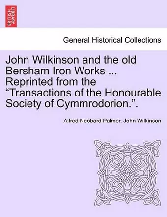 John Wilkinson and the Old Bersham Iron Works ... Reprinted from the Transactions of the Honourable Society of Cymmrodorion.. cover