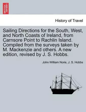 Sailing Directions for the South, West, and North Coasts of Ireland, from Carnsore Point to Rachlin Island. Compiled from the Surveys Taken by M. MacKenzie and Others. a New Edition, Revised by J. S. Hobbs. cover