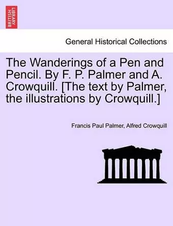 The Wanderings of a Pen and Pencil. by F. P. Palmer and A. Crowquill. [The Text by Palmer, the Illustrations by Crowquill.] cover