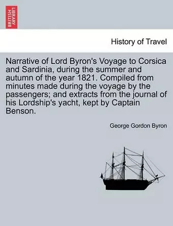 Narrative of Lord Byron's Voyage to Corsica and Sardinia, During the Summer and Autumn of the Year 1821. Compiled from Minutes Made During the Voyage by the Passengers; And Extracts from the Journal of His Lordship's Yacht, Kept by Captain Benson. cover