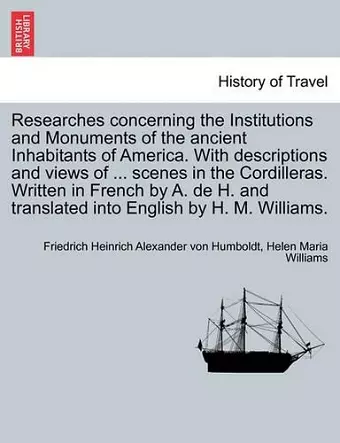 Researches Concerning the Institutions and Monuments of the Ancient Inhabitants of America. with Descriptions and Views of ... Scenes in the Cordilleras. Written in French by A. de H. and Translated Into English by H. M. Williams. Vol. II cover