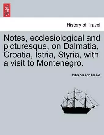 Notes, Ecclesiological and Picturesque, on Dalmatia, Croatia, Istria, Styria, with a Visit to Montenegro. cover