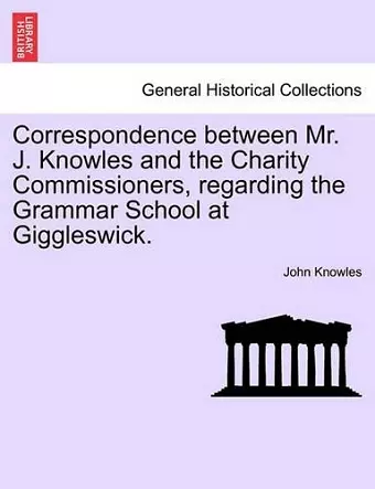 Correspondence Between Mr. J. Knowles and the Charity Commissioners, Regarding the Grammar School at Giggleswick. cover