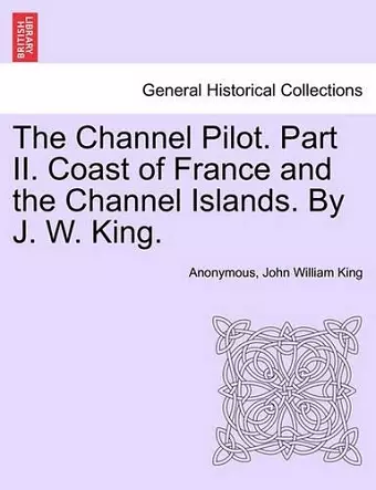 The Channel Pilot. Part II. Coast of France and the Channel Islands. By J. W. King. cover