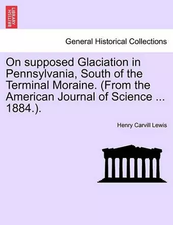 On Supposed Glaciation in Pennsylvania, South of the Terminal Moraine. (from the American Journal of Science ... 1884.). cover