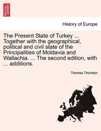 The Present State of Turkey ... Together with the geographical, political and civil state of the Principalities of Moldavia and Wallachia. ... The second edition, with ... additions. cover