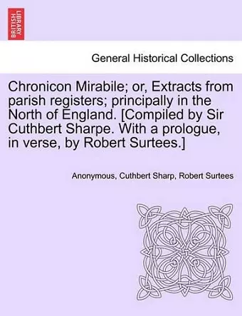 Chronicon Mirabile; Or, Extracts from Parish Registers; Principally in the North of England. [Compiled by Sir Cuthbert Sharpe. with a Prologue, in Verse, by Robert Surtees.] cover