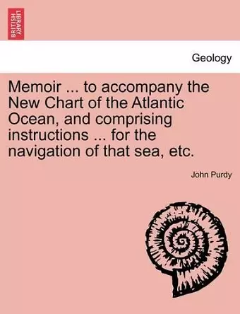 Memoir ... to Accompany the New Chart of the Atlantic Ocean, and Comprising Instructions ... for the Navigation of That Sea, Etc. cover