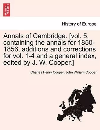 Annals of Cambridge. [vol. 5, containing the annals for 1850-1856, additions and corrections for vol. 1-4 and a general index, edited by J. W. Cooper.] cover