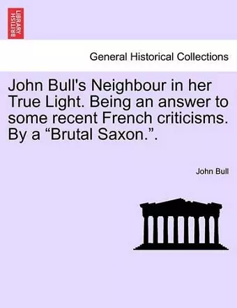 John Bull's Neighbour in Her True Light. Being an Answer to Some Recent French Criticisms. by a "Brutal Saxon.." cover