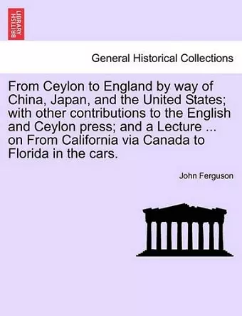 From Ceylon to England by Way of China, Japan, and the United States; With Other Contributions to the English and Ceylon Press; And a Lecture ... on from California Via Canada to Florida in the Cars. cover