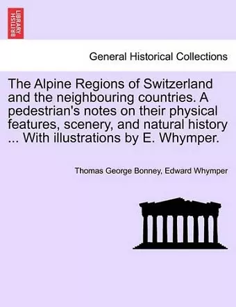 The Alpine Regions of Switzerland and the Neighbouring Countries. a Pedestrian's Notes on Their Physical Features, Scenery, and Natural History ... with Illustrations by E. Whymper. cover